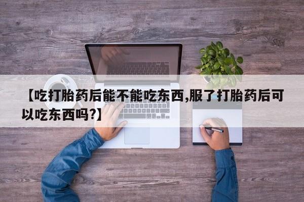 堕胎药药店购买微信联系方式【吃打胎药后能不能吃东西,服了打胎药后可以吃东西吗?】