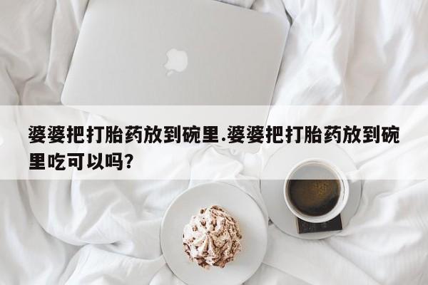 堕胎药药店购买微信联系方式婆婆把打胎药放到碗里.婆婆把打胎药放到碗里吃可以吗？