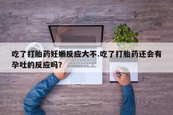 堕胎药药店购买微信联系方式吃了打胎药妊娠反应大不.吃了打胎药还会有孕吐的反应吗？