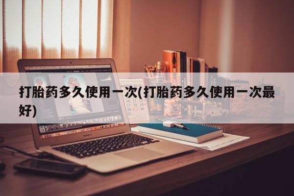 堕胎药药店购买微信联系方式打胎药多久使用一次(打胎药多久使用一次最好)