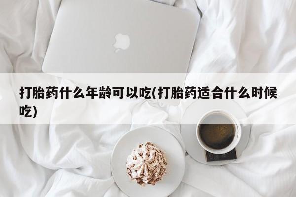 堕胎药药店购买微信联系方式打胎药什么年龄可以吃(打胎药适合什么时候吃)