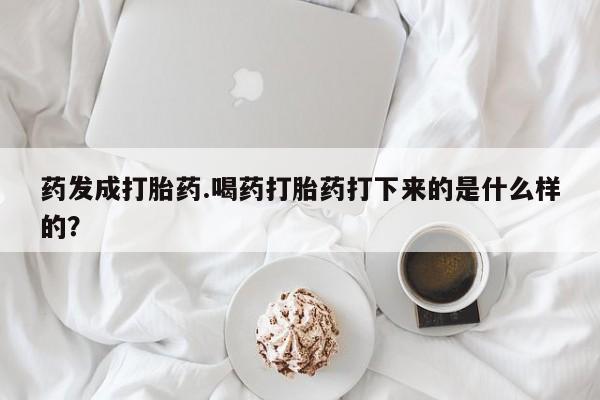 堕胎药药店购买微信联系方式药发成打胎药.喝药打胎药打下来的是什么样的？