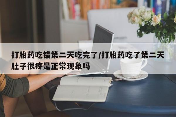 堕胎药药店购买微信联系方式打胎药吃错第二天吃完了/打胎药吃了第二天肚子很疼是正常现象吗