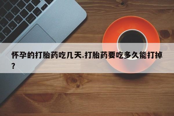 堕胎药药店购买微信联系方式怀孕的打胎药吃几天.打胎药要吃多久能打掉？