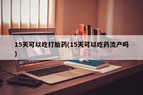 堕胎药药店购买微信联系方式15天可以吃打胎药(15天可以吃药流产吗)