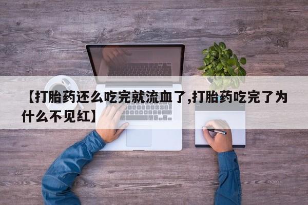 堕胎药药店购买微信联系方式【打胎药还么吃完就流血了,打胎药吃完了为什么不见红】