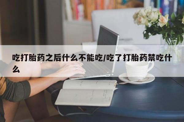 堕胎药药店购买微信联系方式吃打胎药之后什么不能吃/吃了打胎药禁吃什么