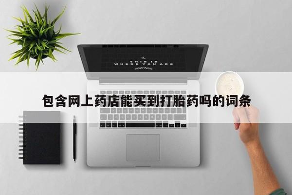 堕胎药药店购买微信联系方式包含网上药店能买到打胎药吗的词条