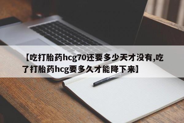 堕胎药药店购买微信联系方式【吃打胎药hcg70还要多少天才没有,吃了打胎药hcg要多久才能降下来】