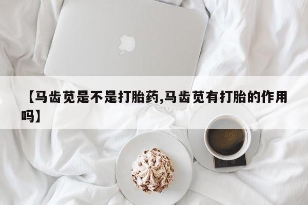 堕胎药药店购买微信联系方式【马齿苋是不是打胎药,马齿苋有打胎的作用吗】