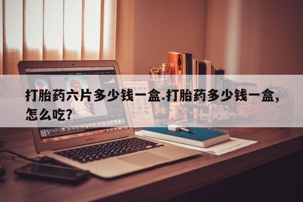 堕胎药药店购买微信联系方式打胎药六片多少钱一盒.打胎药多少钱一盒,怎么吃？