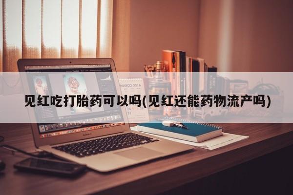 堕胎药药店购买微信联系方式见红吃打胎药可以吗(见红还能药物流产吗)