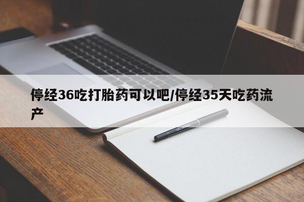 堕胎药药店购买微信联系方式停经36吃打胎药可以吧/停经35天吃药流产