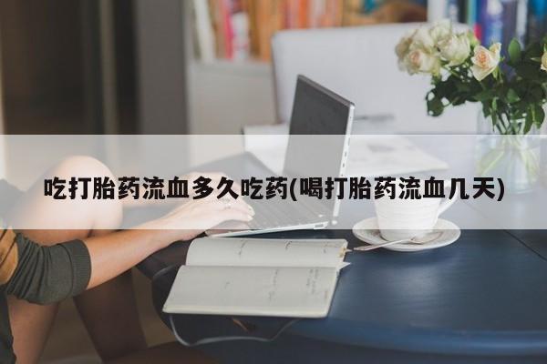堕胎药药店购买微信联系方式吃打胎药流血多久吃药(喝打胎药流血几天)