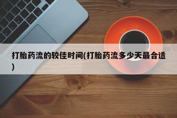 堕胎药药店购买微信联系方式打胎药流的较佳时间(打胎药流多少天最合适)