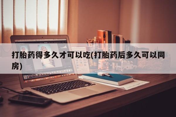 堕胎药药店购买微信联系方式打胎药得多久才可以吃(打胎药后多久可以同房)
