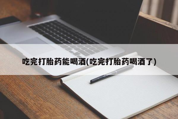 堕胎药药店购买微信联系方式吃完打胎药能喝酒(吃完打胎药喝酒了)