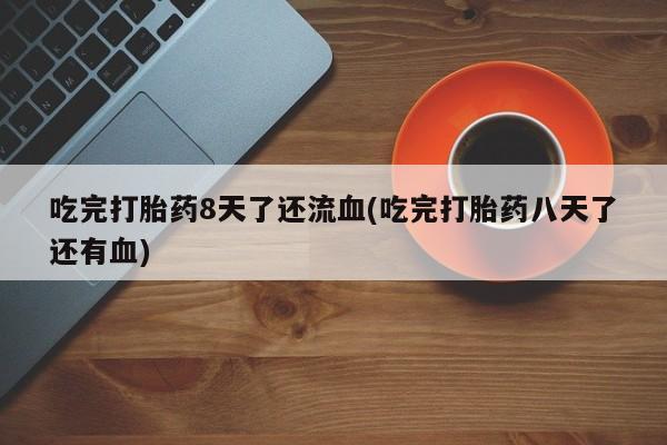 堕胎药药店购买微信联系方式吃完打胎药8天了还流血(吃完打胎药八天了还有血)