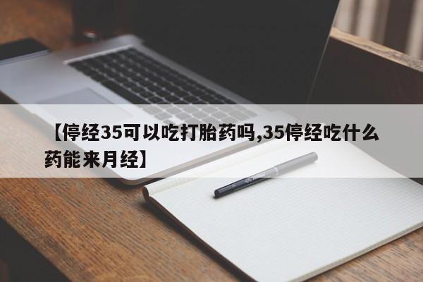 堕胎药药店购买微信联系方式【停经35可以吃打胎药吗,35停经吃什么药能来月经】