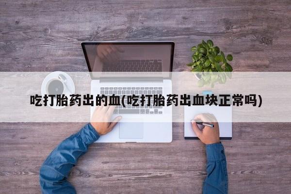 堕胎药药店购买微信联系方式吃打胎药出的血(吃打胎药出血块正常吗)
