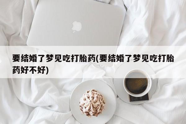 堕胎药药店购买微信联系方式要结婚了梦见吃打胎药(要结婚了梦见吃打胎药好不好)