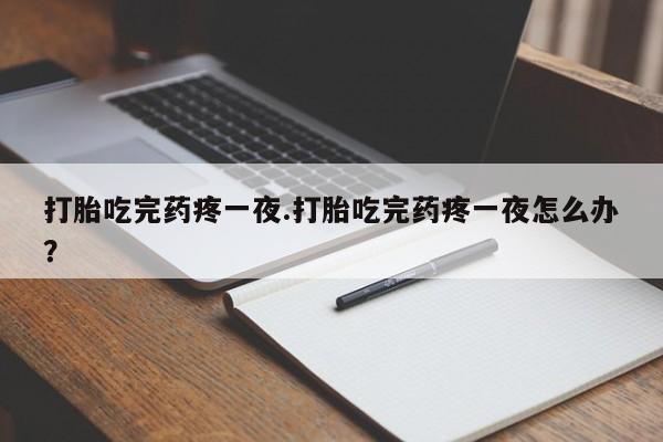 堕胎药药店购买微信联系方式打胎吃完药疼一夜.打胎吃完药疼一夜怎么办？