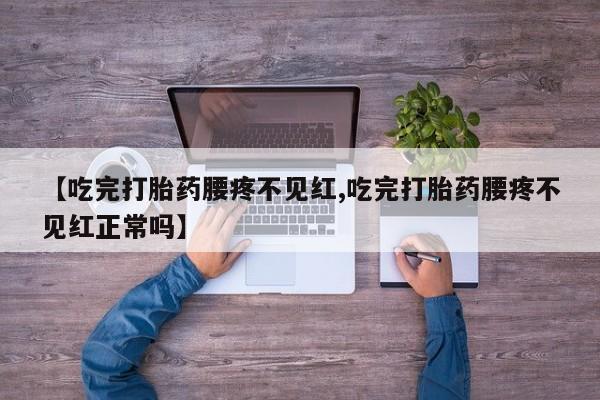 堕胎药药店购买微信联系方式【吃完打胎药腰疼不见红,吃完打胎药腰疼不见红正常吗】