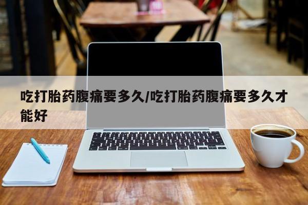 堕胎药药店购买微信联系方式吃打胎药腹痛要多久/吃打胎药腹痛要多久才能好
