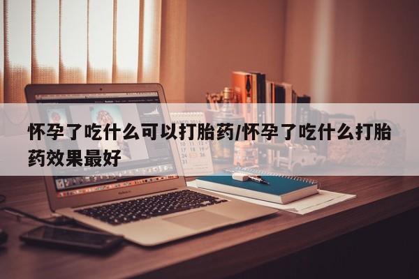 堕胎药药店购买微信联系方式怀孕了吃什么可以打胎药/怀孕了吃什么打胎药效果最好