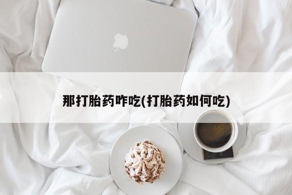 堕胎药药店购买微信联系方式那打胎药咋吃(打胎药如何吃)