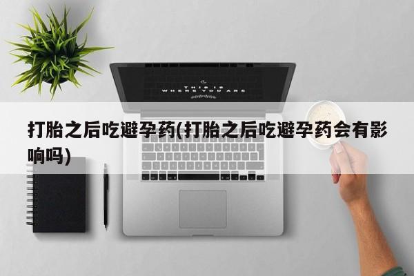 堕胎药药店购买微信联系方式打胎之后吃避孕药(打胎之后吃避孕药会有影响吗)