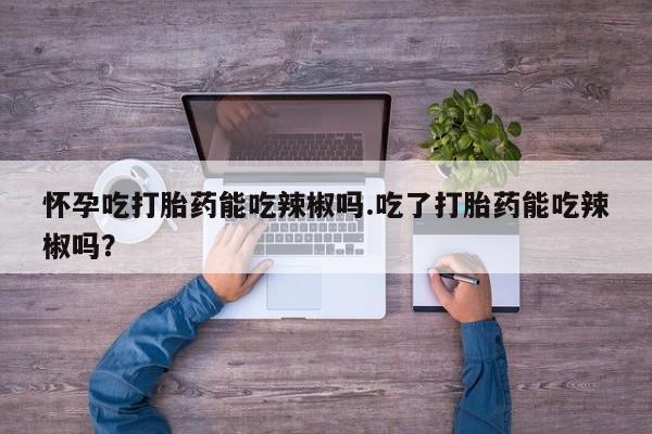 堕胎药药店购买微信联系方式怀孕吃打胎药能吃辣椒吗.吃了打胎药能吃辣椒吗？