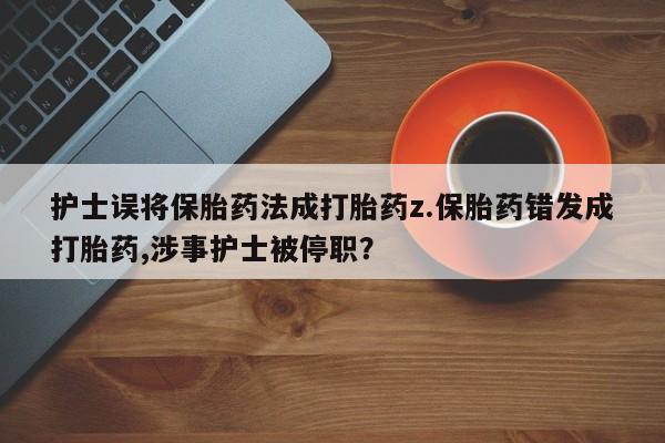 堕胎药药店购买微信联系方式护士误将保胎药法成打胎药z.保胎药错发成打胎药,涉事护士被停职？
