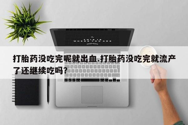堕胎药药店购买微信联系方式打胎药没吃完呢就出血.打胎药没吃完就流产了还继续吃吗？