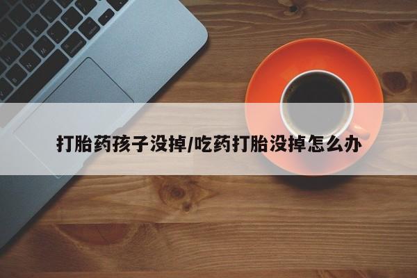 堕胎药药店购买微信联系方式打胎药孩子没掉/吃药打胎没掉怎么办