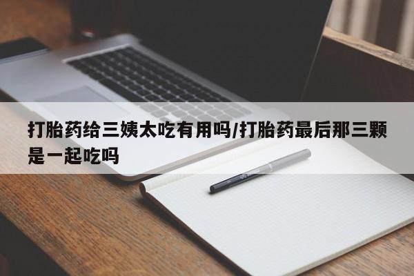 堕胎药药店购买微信联系方式打胎药给三姨太吃有用吗/打胎药最后那三颗是一起吃吗