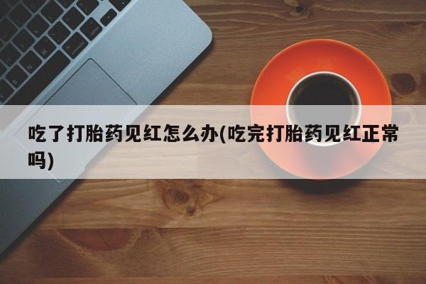 堕胎药药店购买微信联系方式吃了打胎药见红怎么办(吃完打胎药见红正常吗)