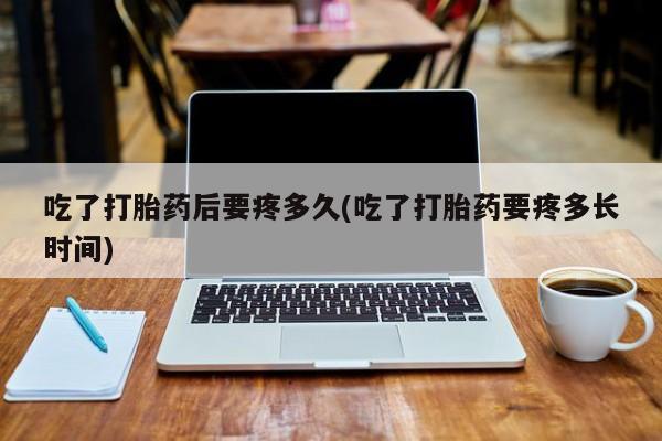 堕胎药药店购买微信联系方式吃了打胎药后要疼多久(吃了打胎药要疼多长时间)