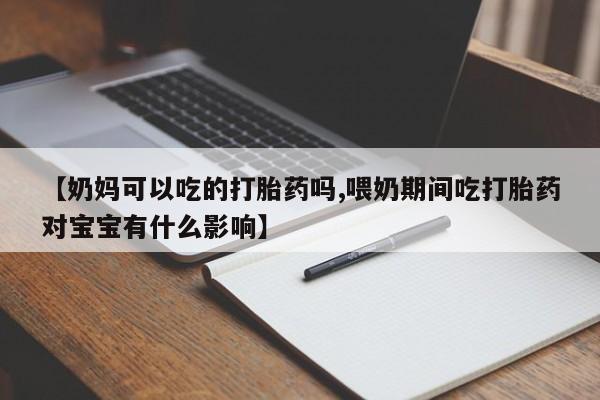 堕胎药药店购买微信联系方式【奶妈可以吃的打胎药吗,喂奶期间吃打胎药对宝宝有什么影响】