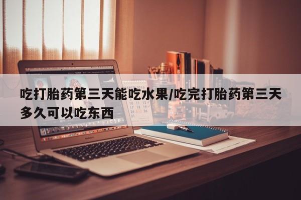 堕胎药药店购买微信联系方式吃打胎药第三天能吃水果/吃完打胎药第三天多久可以吃东西