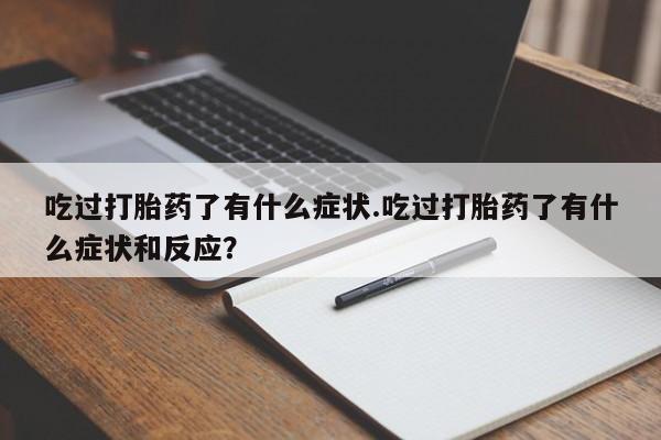 堕胎药药店购买微信联系方式吃过打胎药了有什么症状.吃过打胎药了有什么症状和反应？