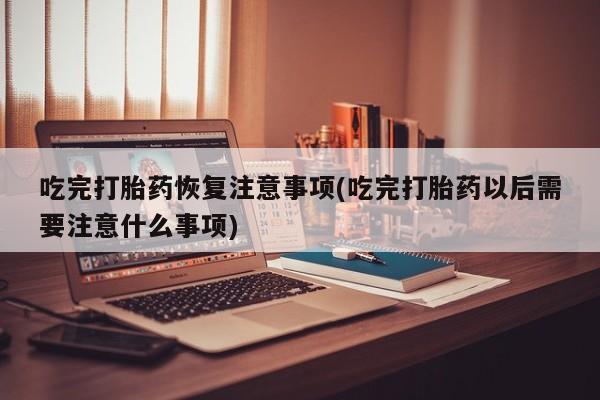 堕胎药药店购买微信联系方式吃完打胎药恢复注意事项(吃完打胎药以后需要注意什么事项)