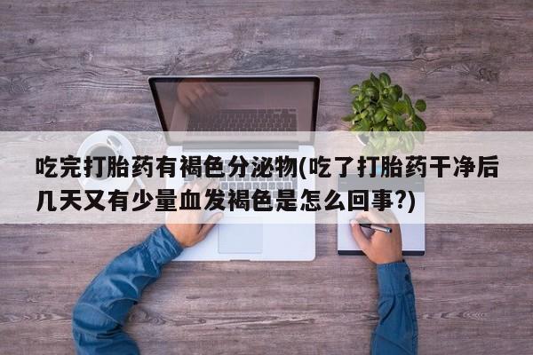 堕胎药药店购买微信联系方式吃完打胎药有褐色分泌物(吃了打胎药干净后几天又有少量血发褐色是怎么回事?)
