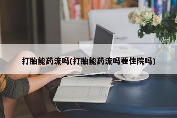 堕胎药药店购买微信联系方式打胎能药流吗(打胎能药流吗要住院吗)