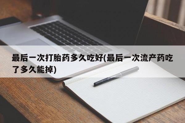 堕胎药药店购买微信联系方式最后一次打胎药多久吃好(最后一次流产药吃了多久能掉)