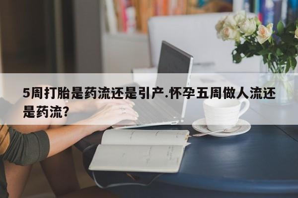 堕胎药药店购买微信联系方式5周打胎是药流还是引产.怀孕五周做人流还是药流？