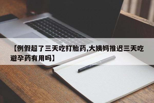 堕胎药药店购买微信联系方式【例假超了三天吃打胎药,大姨妈推迟三天吃避孕药有用吗】