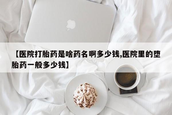 堕胎药药店购买微信联系方式【医院打胎药是啥药名啊多少钱,医院里的堕胎药一般多少钱】