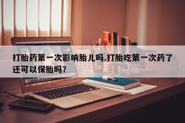 堕胎药药店购买微信联系方式打胎药第一次影响胎儿吗.打胎吃第一次药了还可以保胎吗？