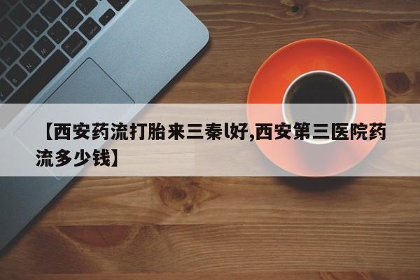 堕胎药药店购买微信联系方式【西安药流打胎来三秦l好,西安第三医院药流多少钱】